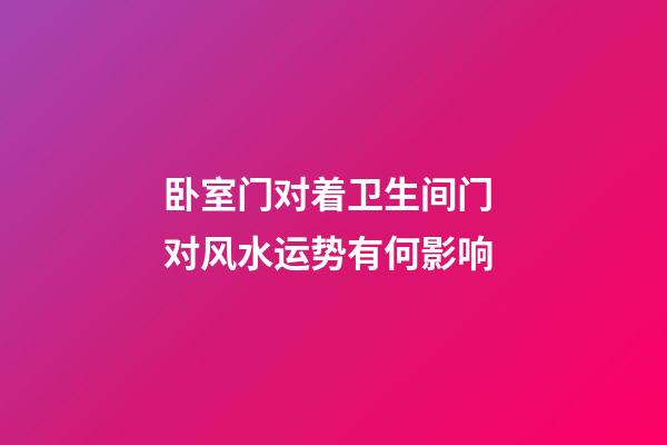 卧室门对着卫生间门 对风水运势有何影响